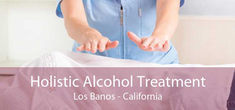 Holistic Alcohol Treatment Los Banos - California